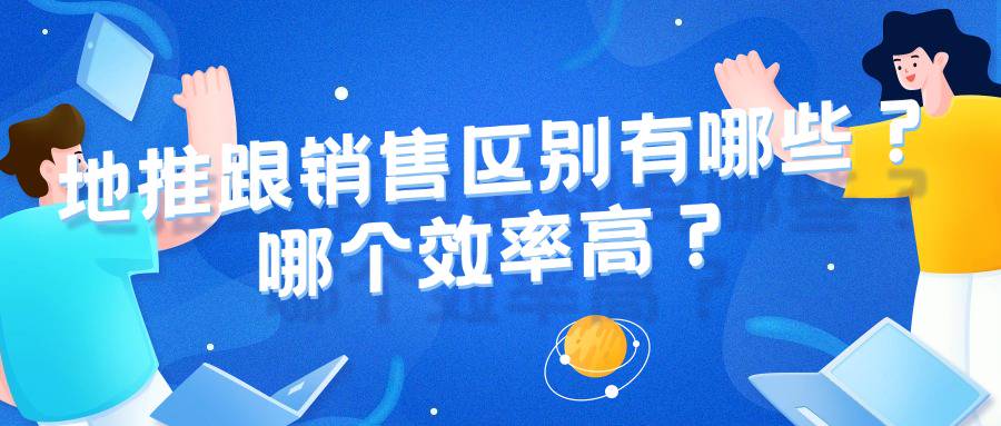 地推跟销售区别有哪些？哪个效率高？-企谈