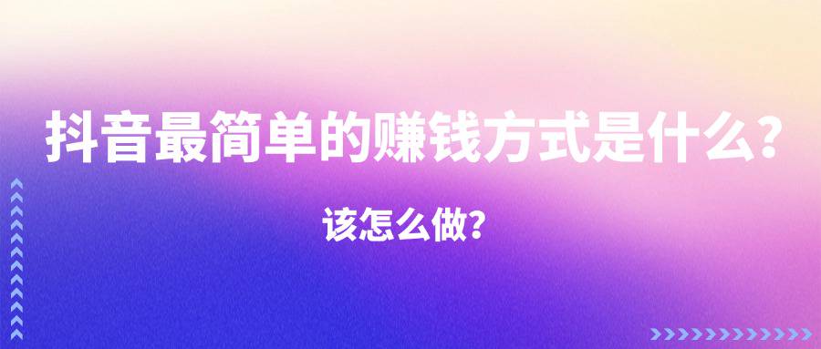 抖音最简单的赚钱方式是什么？该怎么做？—企谈app