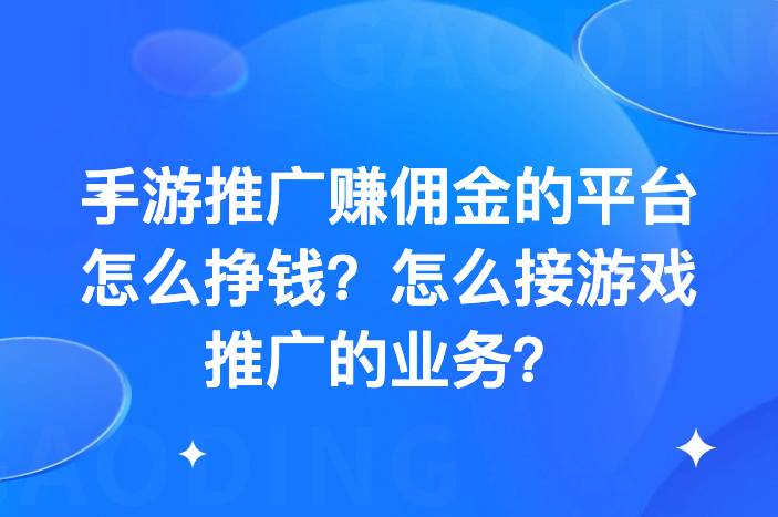 手游推广赚佣金的平台怎么挣钱？怎么接游戏推广的业务？-企谈