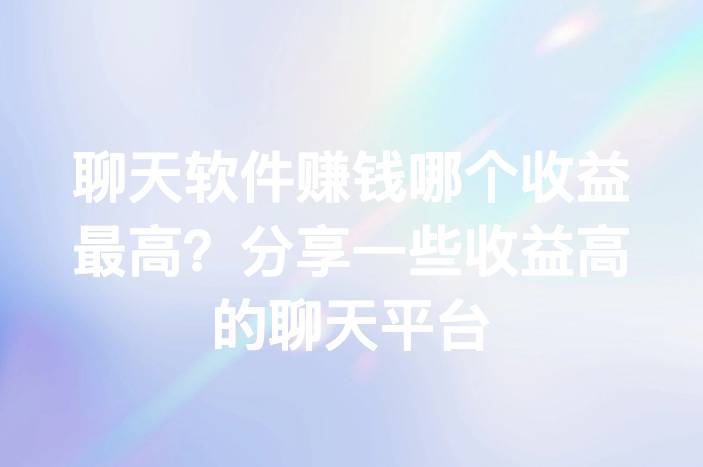 聊天软件赚钱哪个收益最高？分享一些收益高的聊天平台-企谈