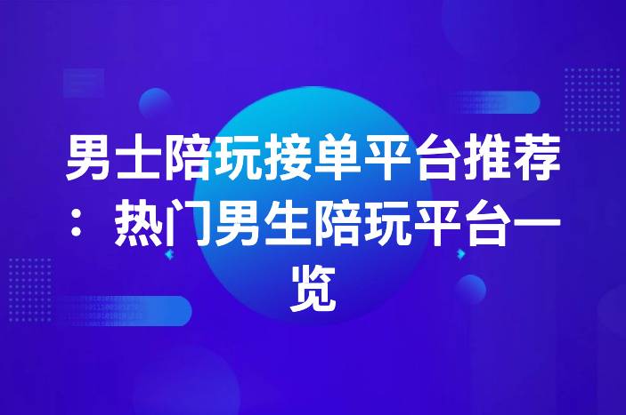 男士陪玩接单平台推荐：热门男生陪玩平台一览-企谈