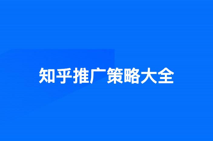 知乎推广策略大全：5大具体方法助你提升推广效果！
