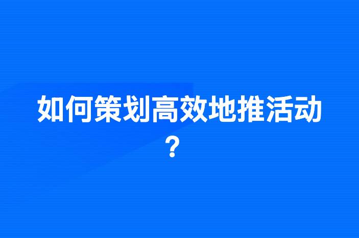 如何策划高效地推活动？掌握这些实用技巧轻松上手！