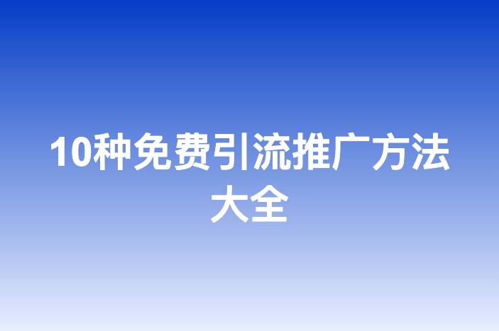 10种免费引流推广方法大全 | 建议收藏-企谈