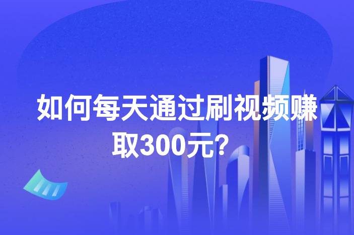 如何每天通过刷视频赚取300元？揭秘3个高效赚钱方法-企谈