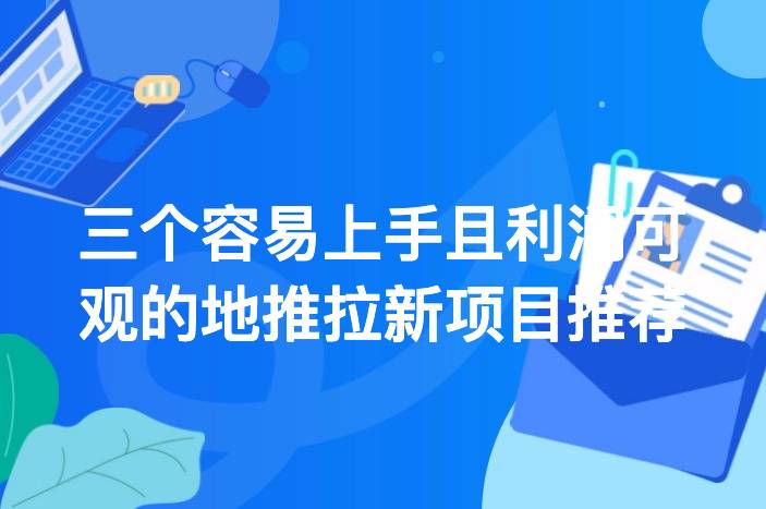 三个容易上手且利润可观的地推拉新项目推荐-企谈