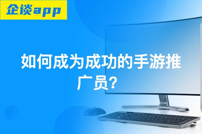 如何成为成功的手游推广员？掌握这3步轻松赚钱！-企谈