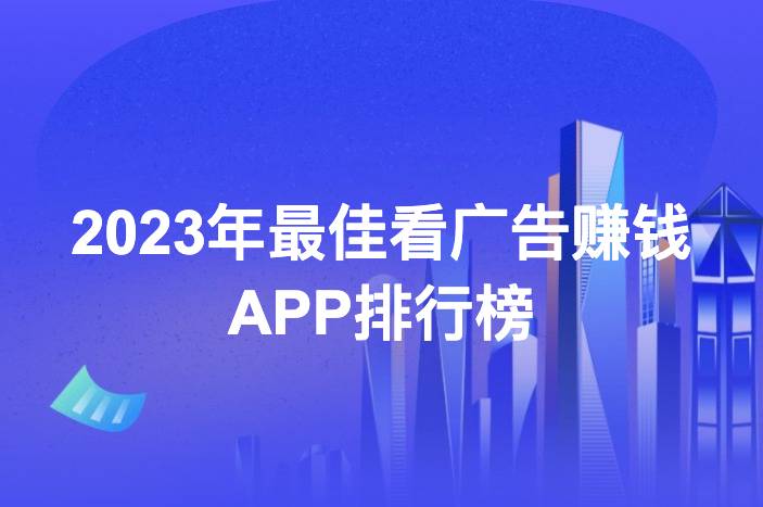 2023年最佳看广告赚钱APP排行榜：五大热门软件推荐-企谈