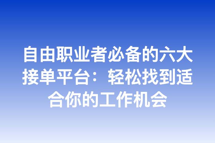 自由职业者必备的六大接单平台：轻松找到适合你的工作机会