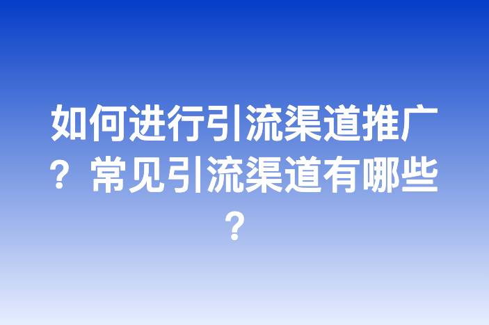 如何进行引流渠道推广？常见引流渠道有哪些？