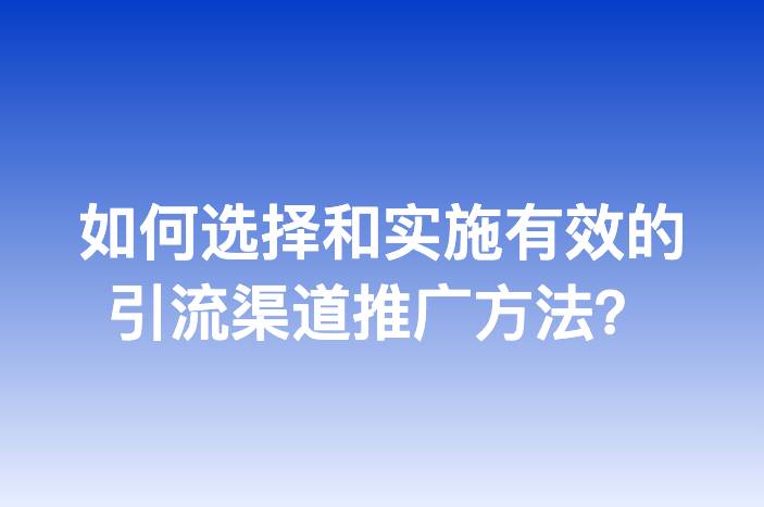 如何选择和实施有效的引流渠道推广方法？