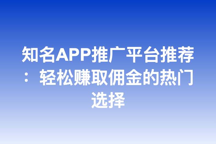 知名APP推广平台推荐：轻松赚取佣金的热门选择