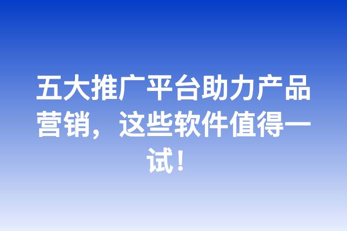 五大推广平台助力产品营销，这些软件值得一试！