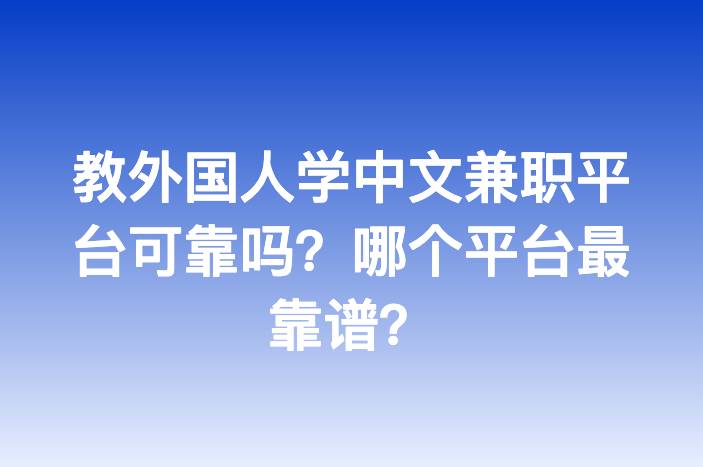 教外国人学中文兼职平台可靠吗？哪个平台最靠谱？