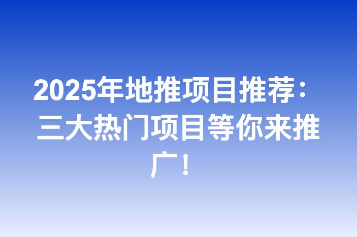 2025年地推项目推荐：三大热门项目等你来推广！