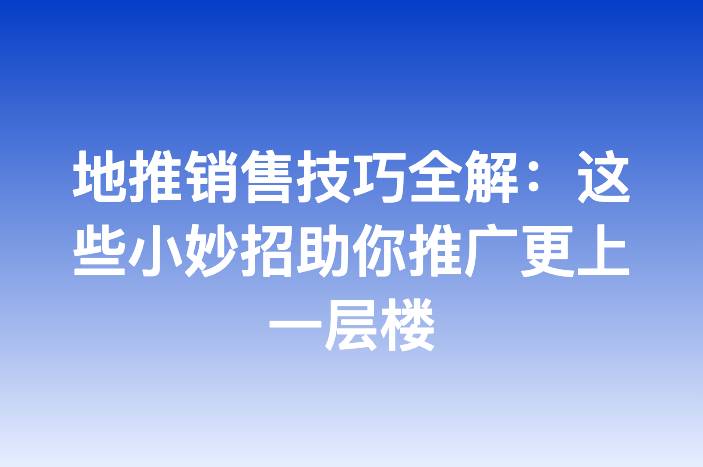 地推销售技巧全解：这些小妙招助你推广更上一层楼