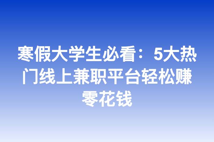 寒假大学生必看：5大热门线上兼职平台轻松赚零花钱
