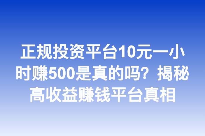 正规投资平台10元一小时赚500是真的吗？揭秘高收益赚钱平台真相
