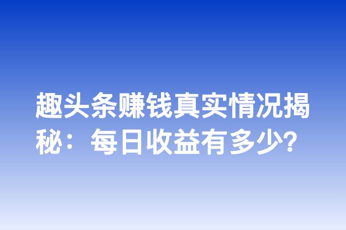趣头条赚钱真实情况揭秘：每日收益有多少？