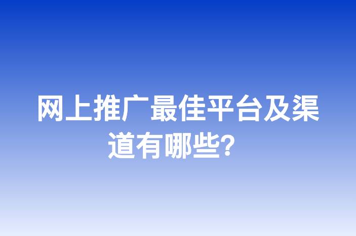 网上推广最佳平台及渠道有哪些？