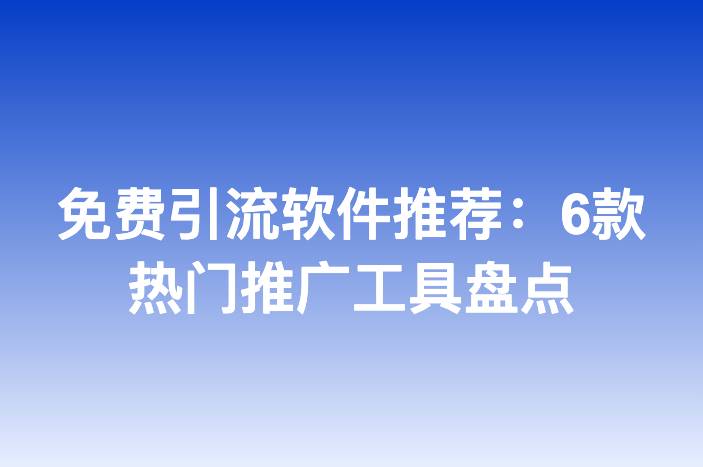免费引流软件推荐：6款热门推广工具盘点
