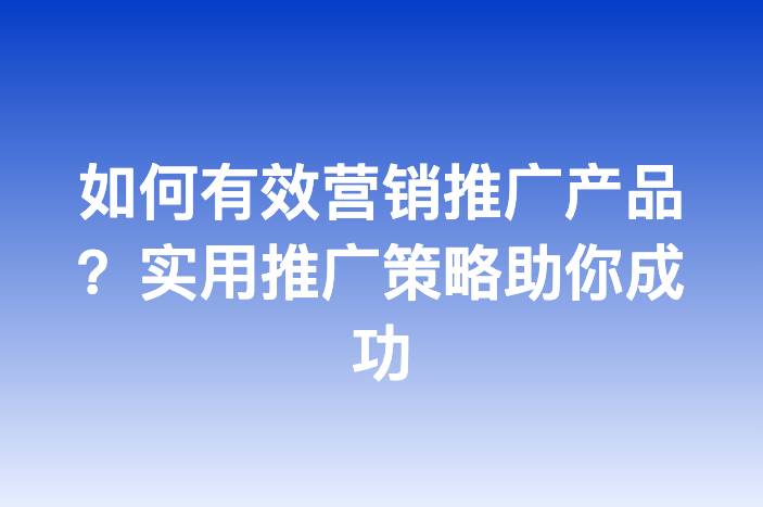 如何有效营销推广产品？实用推广策略助你成功