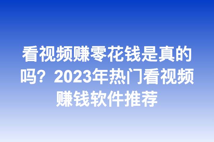 看视频赚零花钱是真的吗？2023年热门看视频赚钱软件推荐