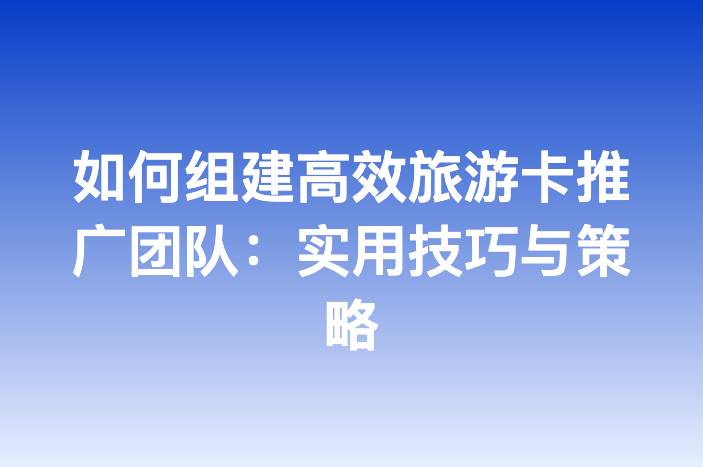 如何组建高效旅游卡推广团队：实用技巧与策略