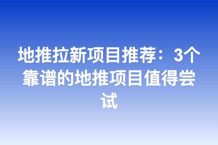 地推拉新项目推荐：3个靠谱的地推项目值得尝试