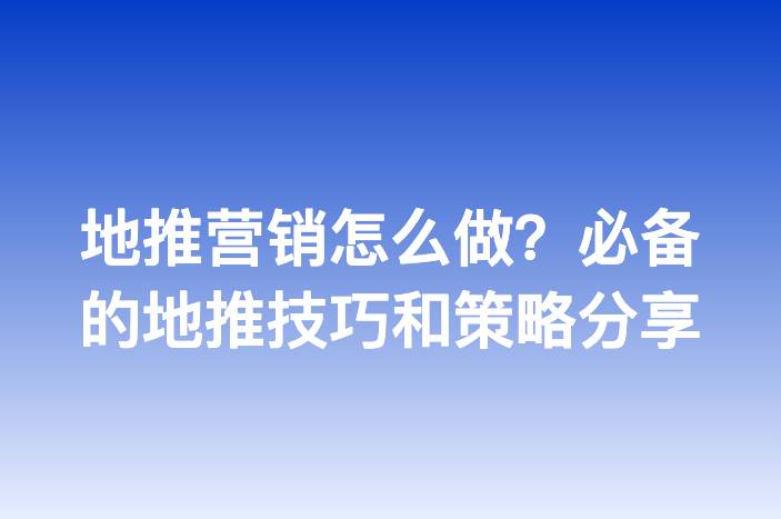 地推营销怎么做？必备的地推技巧和策略分享