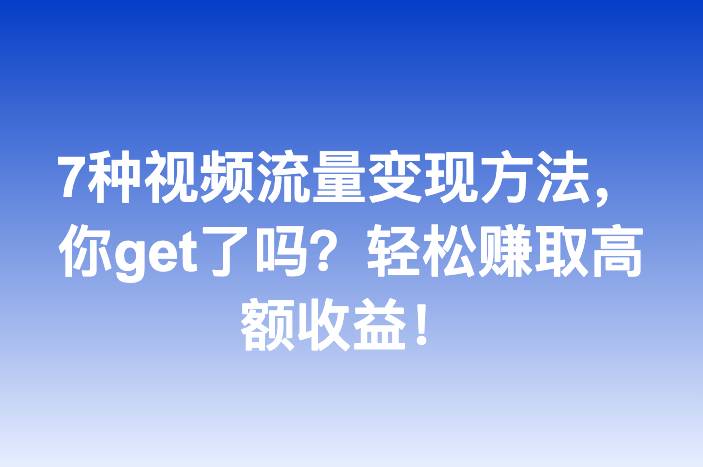 7种视频流量变现方法，你get了吗？轻松赚取高额收益！