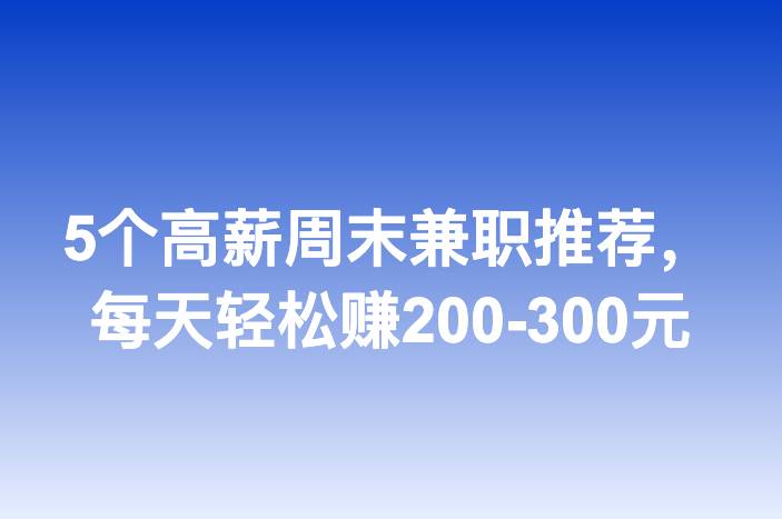 5个高薪周末兼职推荐，每天轻松赚200-300元