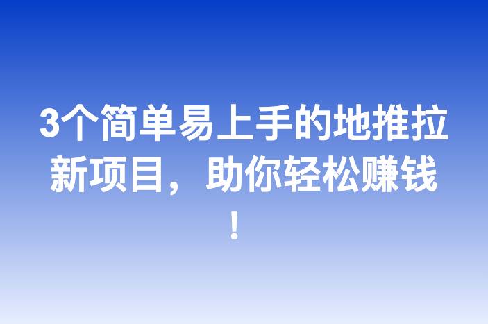3个简单易上手的地推拉新项目，助你轻松赚钱！