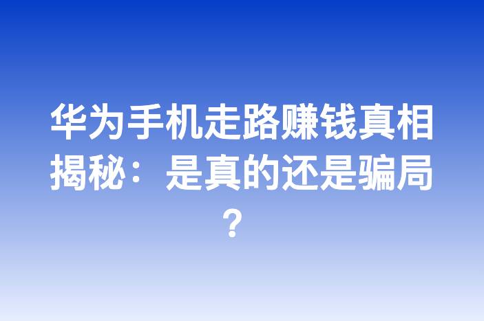 华为手机走路赚钱真相揭秘：是真的还是骗局？