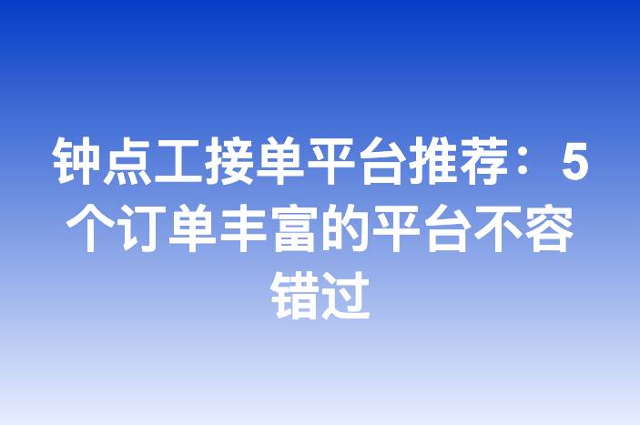 钟点工接单平台推荐：5个订单丰富的平台不容错过