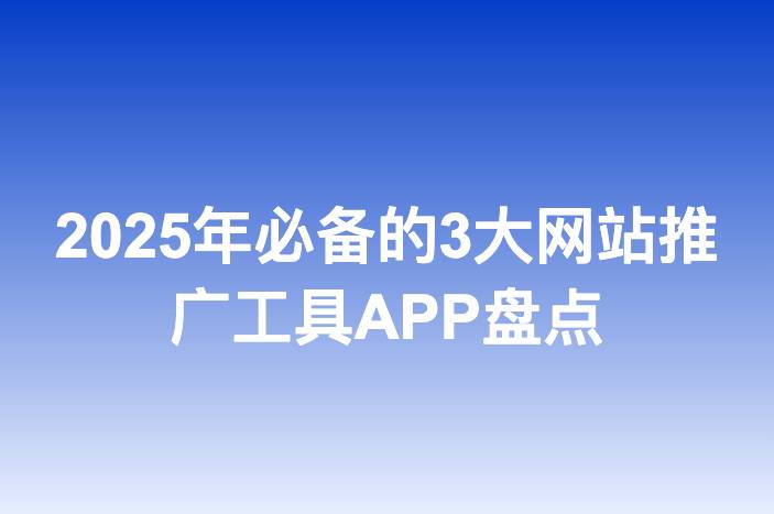 2025年必备的3大网站推广工具APP盘点