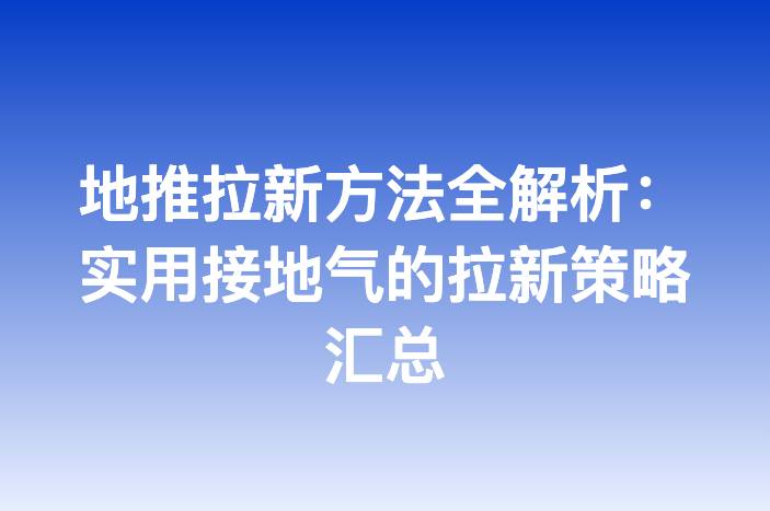 地推拉新方法全解析：实用接地气的拉新策略汇总