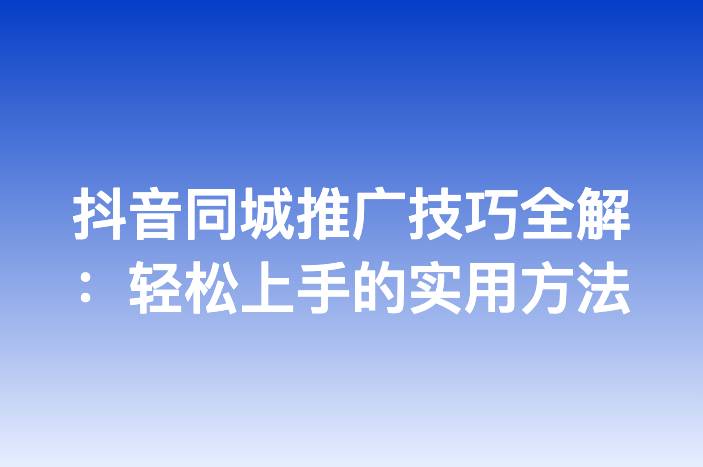 抖音同城推广技巧全解：轻松上手的实用方法