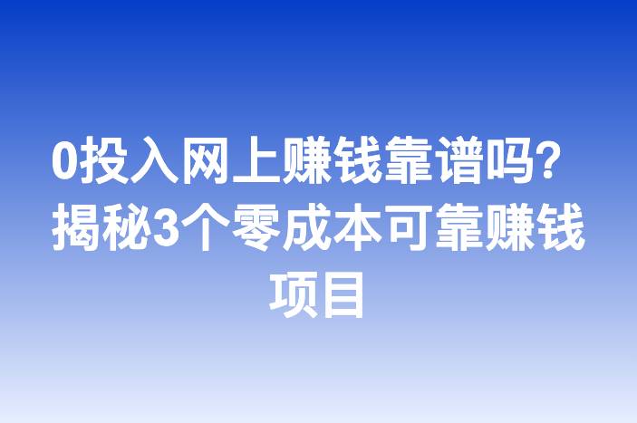 0投入网上赚钱靠谱吗？揭秘3个零成本可靠赚钱项目