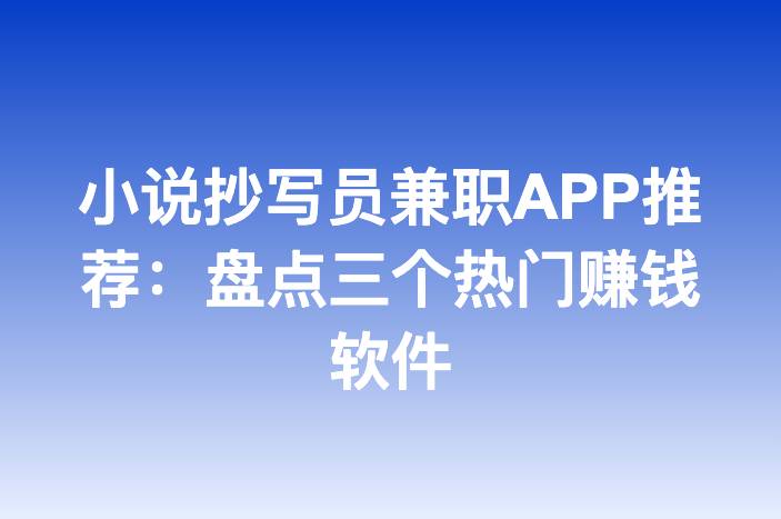 小说抄写员兼职APP推荐：盘点三个热门赚钱软件