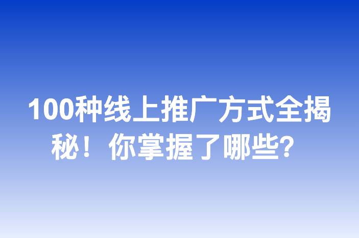 100种线上推广方式全揭秘！你掌握了哪些？