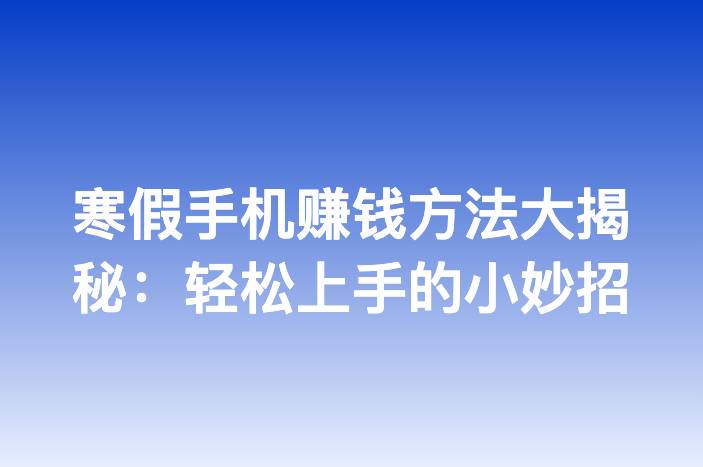 寒假手机赚钱方法大揭秘：轻松上手的小妙招