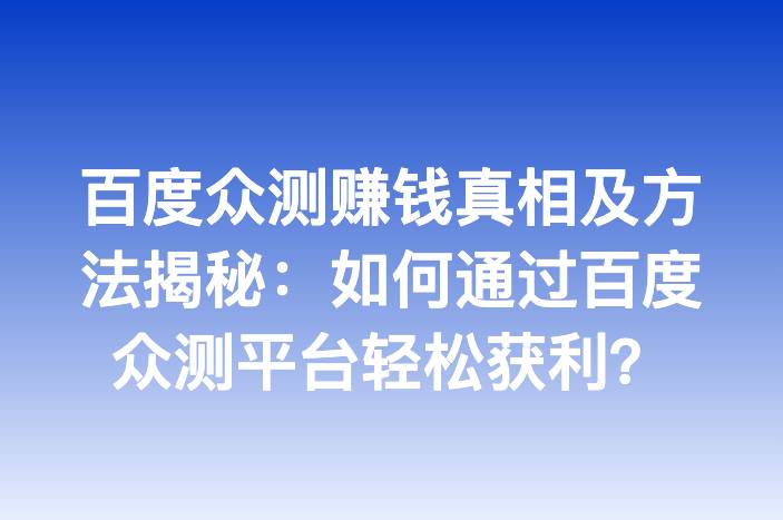 百度众测赚钱真相及方法揭秘：如何通过百度众测平台轻松获利？