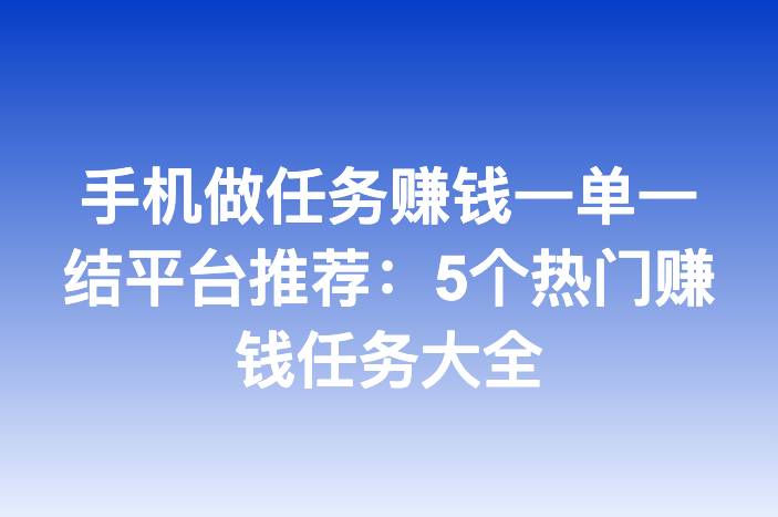 手机做任务赚钱一单一结平台推荐：5个热门赚钱任务大全