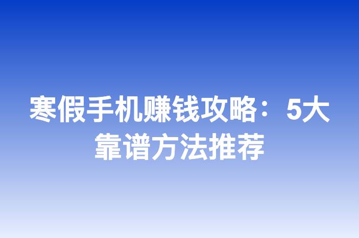 寒假手机赚钱攻略：5大靠谱方法推荐