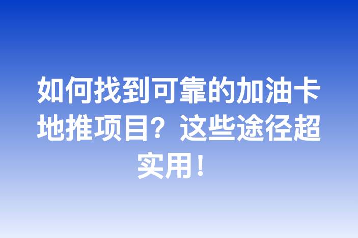 如何找到可靠的加油卡地推项目？这些途径超实用！