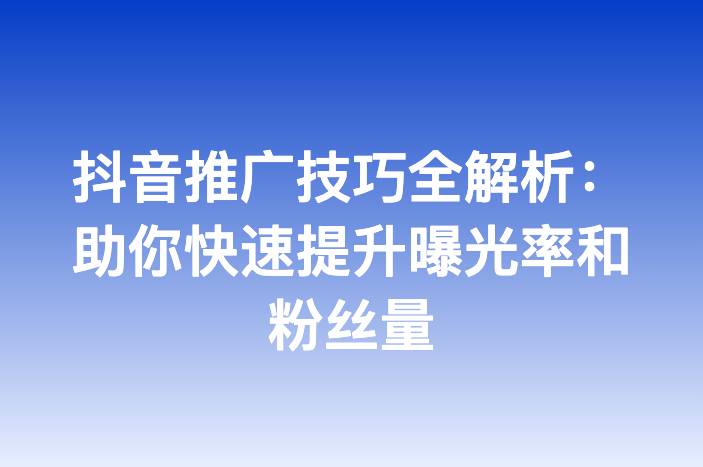 抖音推广技巧全解析：助你快速提升曝光率和粉丝量