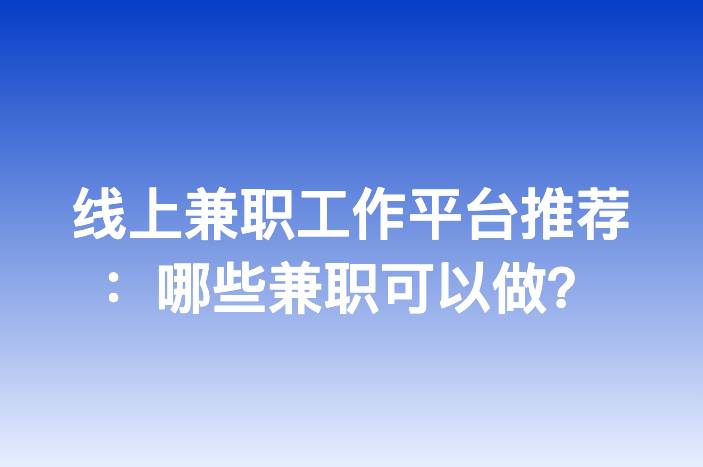 线上兼职工作平台推荐：哪些兼职可以做？