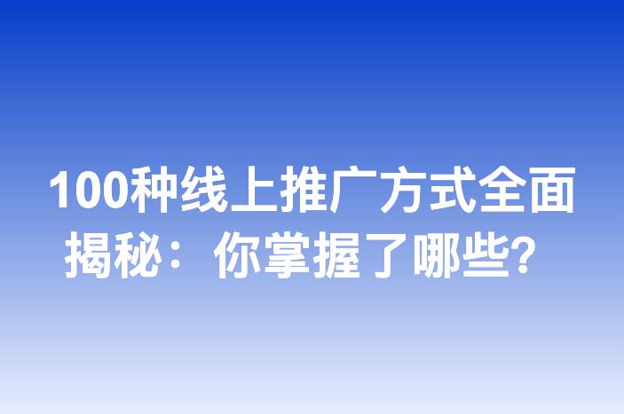 100种线上推广方式全面揭秘：你掌握了哪些？