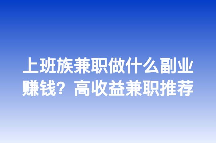 上班族兼职做什么副业赚钱？高收益兼职推荐